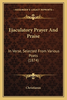 Ejaculatory Prayer and Praise: In Verse, Selected from Various Poets (1874) by Christianus