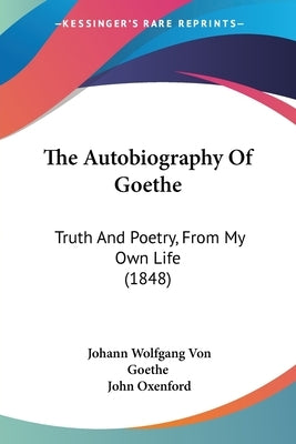 The Autobiography Of Goethe: Truth And Poetry, From My Own Life (1848) by Goethe, Johann Wolfgang Von