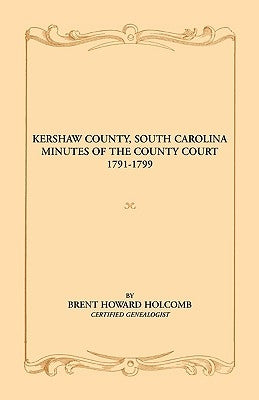 Kershaw County, South Carolina Minutes of the County Court, 1791-1799 by Holcomb, Brent H.