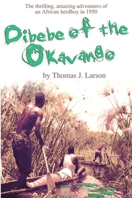 Dibebe of the Okavango: The Thrilling, Amazing Adventures of an African Herdboy in 1950 by Larson, Thomas J.