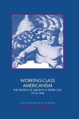 Working-Class Americanism: The Politics of Labor in a Textile City, 1914-1960 by Gerstle, Gary