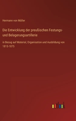 Die Entwicklung der preußischen Festungs- und Belagerungsartillerie: in Bezug auf Material, Organisation und Ausbildung von 1815-1875 by Müller, Hermann Von