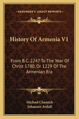 History Of Armenia V1: From B.C. 2247 To The Year Of Christ 1780, Or 1229 Of The Armenian Era by Chamich, Michael