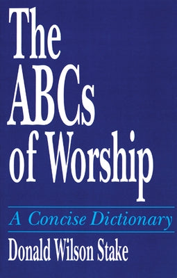 The ABCs of Worship: A Concise Dictionary by Stake, Donald Wilson