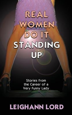 Real Women Do It Standing Up: Stories From the Career of a Very Funny Lady by Lord, Leighann