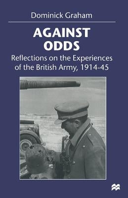 Against Odds: Reflections on the Experiences of the British Army, 1914-45 by Graham, Dominick