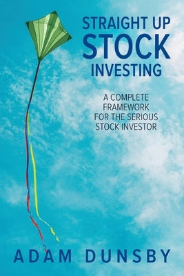 Straight Up Stock Investing: A Complete Framework for the Serious Stock Investor by Dunsby, Adam