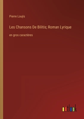 Les Chansons De Bilitis; Roman Lyrique: en gros caractères by Louÿs, Pierre