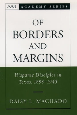 Of Borders and Margins: Hispanic Disciples in Texas, 1888-1945 by Machado, Daisy L.
