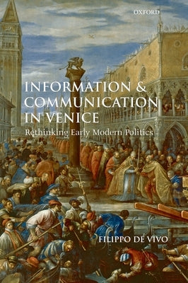 Information and Communication in Venice: Rethinking Early Modern Politics by de Vivo, Filippo