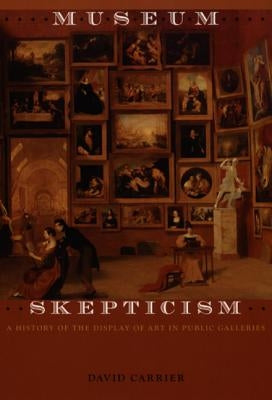 Museum Skepticism: A History of the Display of Art in Public Galleries by Carrier, David