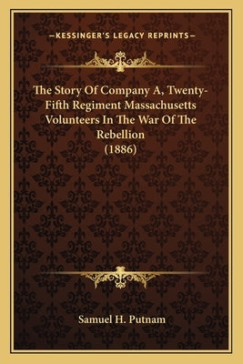 The Story of Company A, Twenty-Fifth Regiment Massachusetts the Story of Company A, Twenty-Fifth Regiment Massachusetts Volunteers in the War of the R by Putnam, Samuel H.