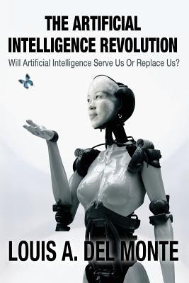 The Artificial Intelligence Revolution: Will Artificial Intelligence Serve Us Or Replace Us? by Del Monte, Louis a.