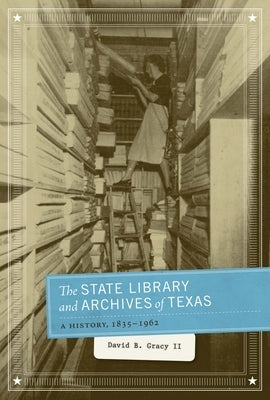 The State Library and Archives of Texas: A History, 1835-1962 by Gracy, David B.