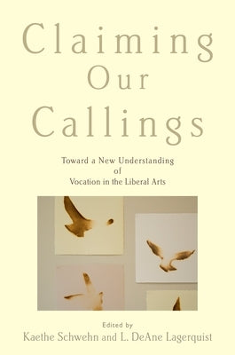 Claiming Our Callings: Toward a New Understanding of Vocation in the Liberal Arts by Schwehn, Kaethe