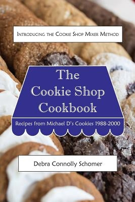 The Cookie Shop Cookbook: Introducing the Cookie Shop Mixer Method: Recipes from Michael D's Cookies 1988-2000 by Schomer, Debra Connolly