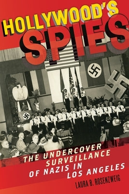 Hollywood's Spies: The Undercover Surveillance of Nazis in Los Angeles by Rosenzweig, Laura B.