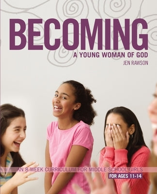 Becoming a Young Woman of God: An 8-Week Curriculum for Middle School Girls, for Ages 11-14 by Rawson, Jen