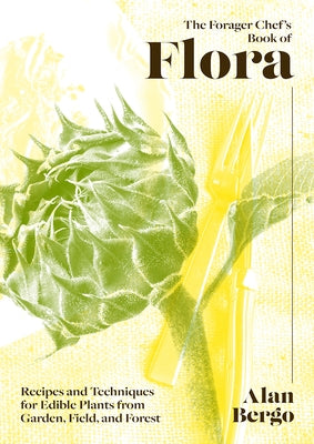 The Forager Chef's Book of Flora: Recipes and Techniques for Edible Plants from Garden, Field, and Forest by Bergo, Alan
