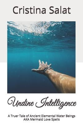 Undine Intelligence: A Truer Tale of Ancient Elemental Water Beings AKA Mermaid Love Spells by Salat, Cristina
