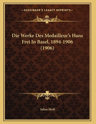 Die Werke Des Medailleur's Hans Frei In Basel, 1894-1906 (1906) by Meili, Julius