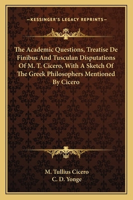 The Academic Questions, Treatise de Finibus and Tusculan Disputations of M. T. Cicero, with a Sketch of the Greek Philosophers Mentioned by Cicero by Cicero, Marcus Tullius