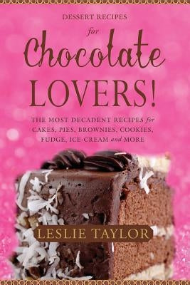 Dessert Recipes for Chocolate Lovers: The most decadent recipes for cakes, pies, brownies, cookies, fudge, ice-cream & more! by Taylor, Leslie