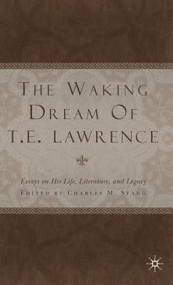 The Waking Dream of T.E. Lawrence: Essays on His Life, Literature, and Legacy by Stang, C.