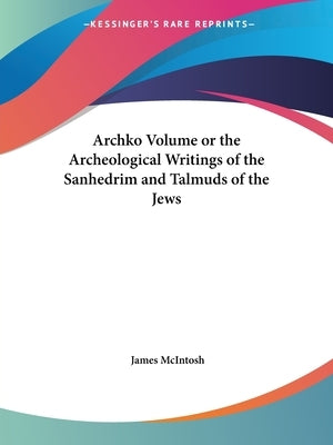 Archko Volume or the Archeological Writings of the Sanhedrim and Talmuds of the Jews by McIntosh, James
