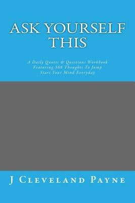 Ask Yourself This: A Daily Quotes & Questions Workbook Featuring 366 Thoughts To Jump Start Your Mind Everyday by Payne, J. Cleveland