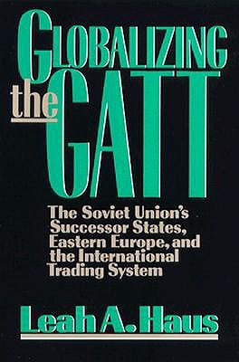Globalizing the GATT: The Soviet Union's Successor States, Eastern Europe, and the International Trading System by Haus, Leah A.