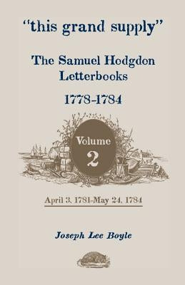 This Grand Supply the Samuel Hodgdon Letterbooks, 1778-1784. Volume 2, April 3, 1781-May 24, 1784 by Hodgdon, Samuel
