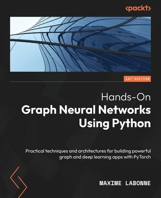 Hands-On Graph Neural Networks Using Python: Practical techniques and architectures for building powerful graph and deep learning apps with PyTorch by Labonne, Maxime