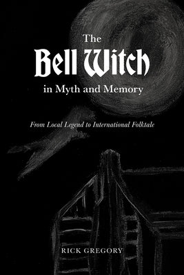 The Bell Witch in Myth and Memory: From Local Legend to International Folktale by Gregory, Rick