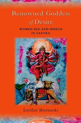 Renowned Goddess of Desire: Women, Sex, and Speech in Tantra by Biernacki, Loriliai