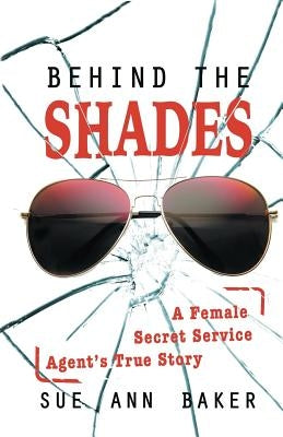 Behind the Shades: A Female Secret Service Agent's True Story by Baker, Sue Ann