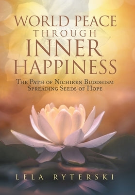 World Peace through Inner Happiness: The Path of Nichiren Buddhism Spreading Seeds of Hope by Ryterski, Lela