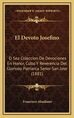 El Devoto Josefino: O Sea Coleccion De Devociones En Honor, Culto Y Reverencia Del Glorioso Patriarca Senor San Jose (1881) by Abadiano, Francisco