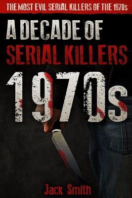 1970s - A Decade of Serial Killers: The Most Evil Serial Killers of the 1970s by Smith, Jack