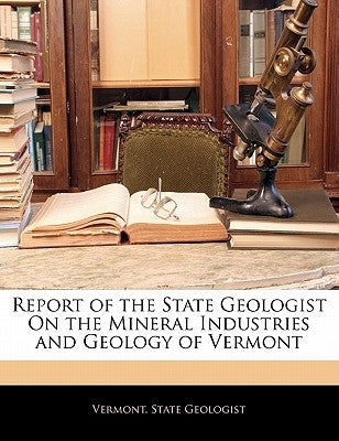Report of the State Geologist on the Mineral Industries and Geology of Vermont by Vermont State Geologist