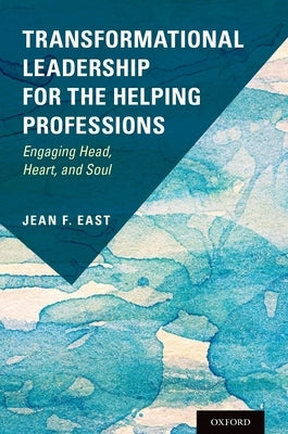 Transformational Leadership for the Helping Professions: Engaging Head, Heart, and Soul by East, Jean F.