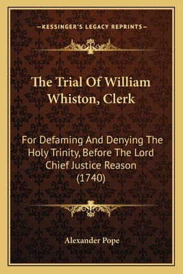 The Trial Of William Whiston, Clerk: For Defaming And Denying The Holy Trinity, Before The Lord Chief Justice Reason (1740) by Pope, Alexander