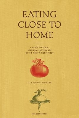 Eating Close to Home: A Guide to Local Seasonal Sustenance in the Pacific Northwest by England, Elin