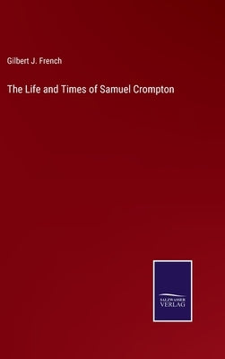 The Life and Times of Samuel Crompton by French, Gilbert J.