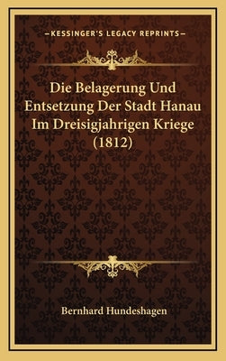 Die Belagerung Und Entsetzung Der Stadt Hanau Im Dreisigjahrigen Kriege (1812) by Hundeshagen, Bernhard