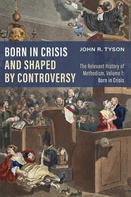 Born in Crisis and Shaped by Controversy: The Relevant History of Methodism, Volume 1: Born in Crisis by Tyson, John R.