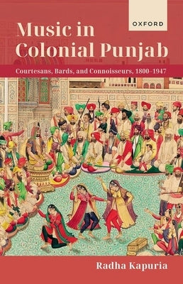 Music in Colonial Punjab: Courtesans, Bards, and Connoisseurs, 1800-1947 by Kapuria, Radha