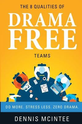 The 8 Qualities Of Drama Free Teams: Do More. Stress Less. Zero Drama. by McIntee, Dennis