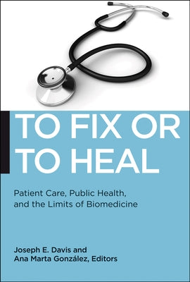 To Fix or to Heal: Patient Care, Public Health, and the Limits of Biomedicine by Davis, Joseph E.