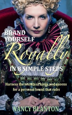Brand Yourself Royally in 8 Simple Steps: Harness the secrets of kings and queens for a personal brand that rules by Blanton, Nancy E.